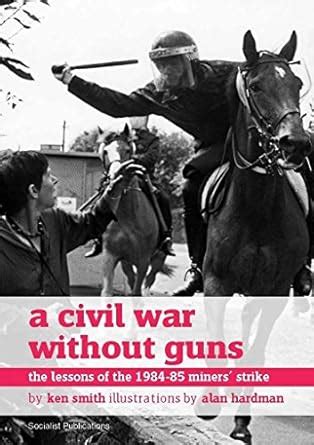 A Civil War Without Guns: The Lessons of the 1984-85 Miners' Strike ...
