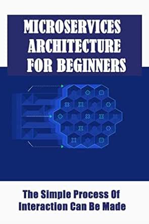 Microservices Architecture For Beginners: The Simple Process Of ...