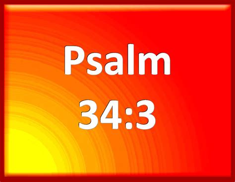 Psalm 34:3 O magnify the LORD with me, and let us exalt his name together.
