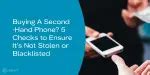 Are You Buying A Second-Hand Phone? 5 Checks to Ensure It’s Not Stolen ...