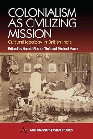 Colonialism as Civilizing Mission: Cultural Ideology in British India ...