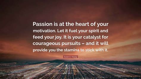 Susan C. Young Quote: “Passion is at the heart of your motivation. Let ...