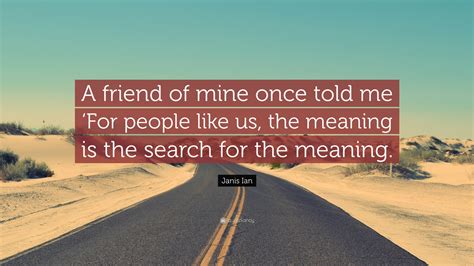 Janis Ian Quote: “A friend of mine once told me ‘For people like us, the meaning is the search ...