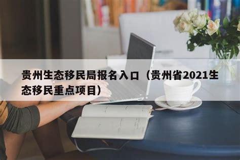 贵州生态移民局报名入口（贵州省2021生态移民重点项目） - 移民局 - 合肥观者移民 - 移民条件_移民国籍