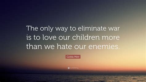 Golda Meir Quote: “The only way to eliminate war is to love our ...