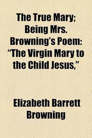 Buy The True Mary: Being Mrs. Browning's Poem "The Virgin Mary to the ...