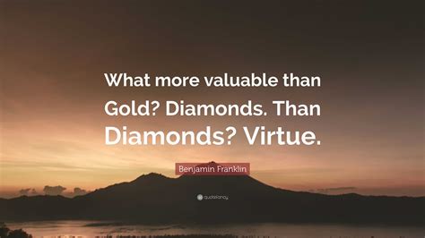 Benjamin Franklin Quote: “What more valuable than Gold? Diamonds. Than Diamonds? Virtue.”