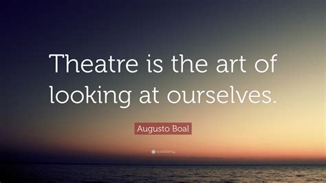 Augusto Boal Quote: “Theatre is the art of looking at ourselves.”