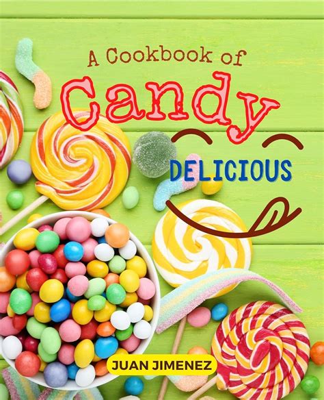 A Cookbook of Candy Delicious: All You Need to Know to Make All Types ...