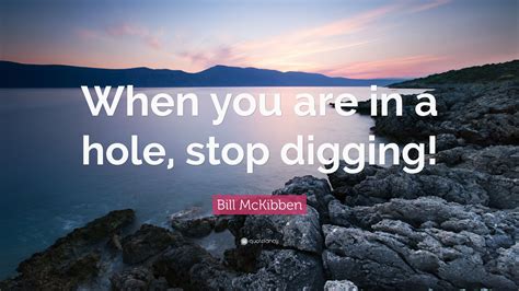 Bill McKibben Quote: "When you are in a hole, stop digging!"