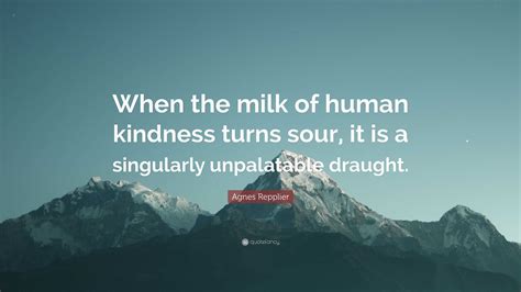 Agnes Repplier Quote: “When the milk of human kindness turns sour, it ...