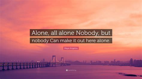 Maya Angelou Quote: “Alone, all alone Nobody, but nobody Can make it ...
