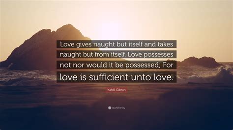 Kahlil Gibran Quote: “Love gives naught but itself and takes naught but ...