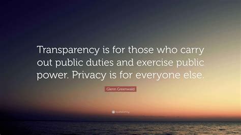 Glenn Greenwald Quote: “Transparency is for those who carry out public ...