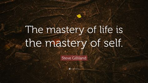 Steve Gilliland Quote: “The mastery of life is the mastery of self.”