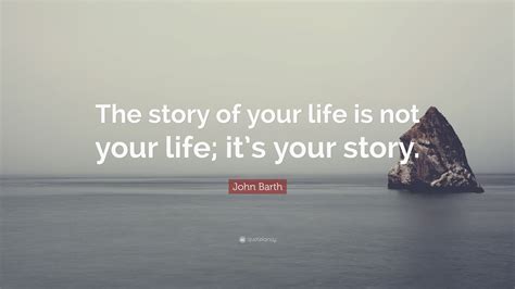 John Barth Quote: “The story of your life is not your life; it’s your ...