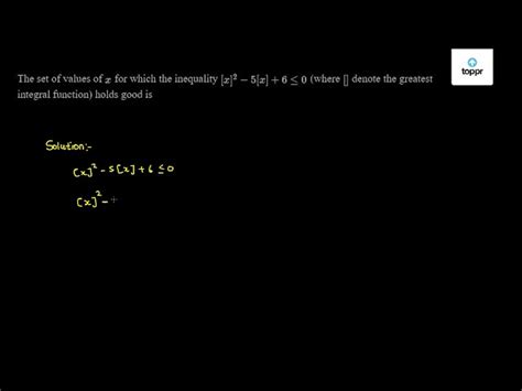 The set of values of x for which the inequality [x]^2 - 5[x] + 6≤ 0 ...