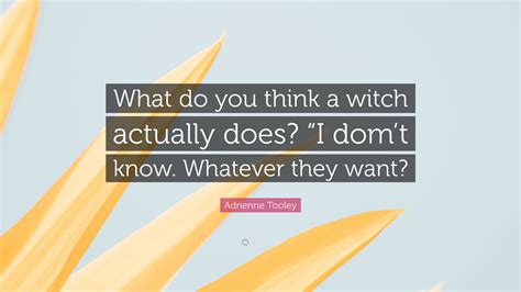 Adrienne Tooley Quote: “What do you think a witch actually does? “I dom’t know. Whatever they want?”