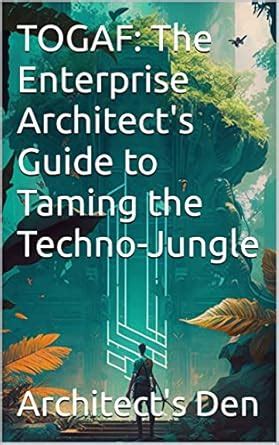 TOGAF: The Enterprise Architect's Guide to Taming the Techno-Jungle ...