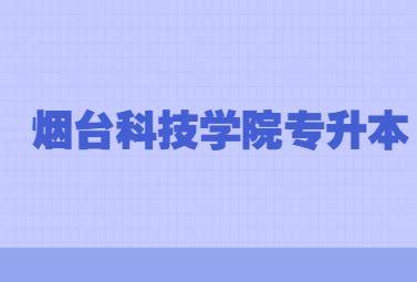 2023年烟台科技学院专升本招生章程 - 专升本招生网