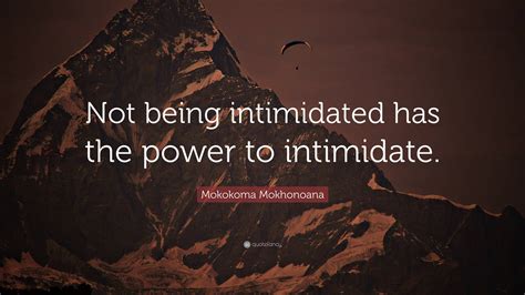 Mokokoma Mokhonoana Quote: “Not being intimidated has the power to intimidate.”