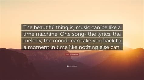 Lisa Schroeder Quote: "The beautiful thing is, music can be like a time ...