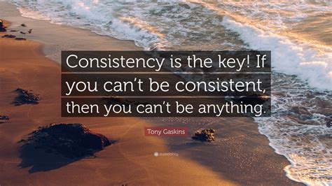 Tony Gaskins Quote: "Consistency is the key! If you can't be consistent ...