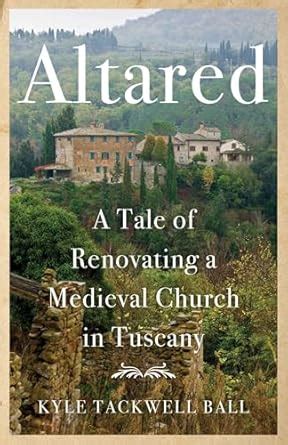 Altared: A Tale of Renovating a Medieval Church in Tuscany eBook : Ball ...