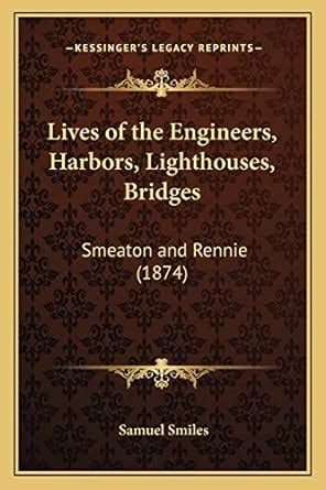 Lives of the Engineers, Harbors, Lighthouses, Bridges: Smeaton and ...