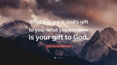 Hans Urs von Balthasar Quote: “What you are is God’s gift to you, what ...