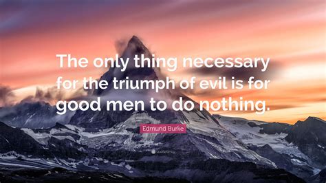 Edmund Burke Quote: “The only thing necessary for the triumph of evil ...