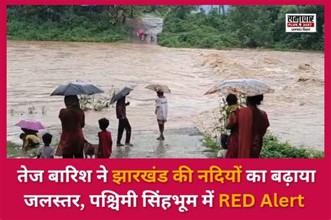 तेज बारिश ने पश्चिमी सिंहभूम में मचायी तबाही, बढ़ा नदियों का जलस्तर ...