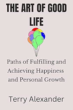 The Art of Good Life: Paths to fulfilling and achieving happiness and ...