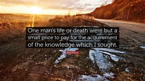 Mary Shelley Quote: “One man’s life or death were but a small price to ...