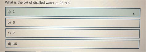 Solved What is the pH of distilled water at 25°C ?a) 1b) 0 | Chegg.com