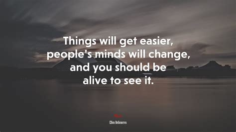 Things will get easier, people’s minds will change, and you should be ...