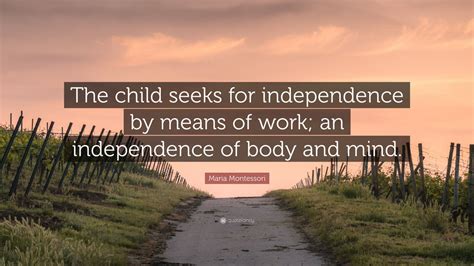 Maria Montessori Quote: “The child seeks for independence by means of ...