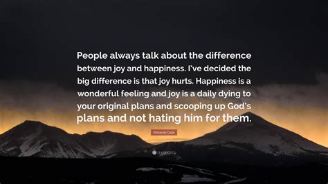 Melanie Dale Quote: “People always talk about the difference between joy and happiness. I’ve ...