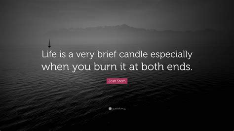 Josh Stern Quote: “Life is a very brief candle especially when you burn ...