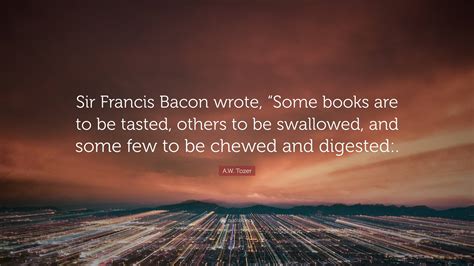 A.W. Tozer Quote: “Sir Francis Bacon wrote, “Some books are to be ...