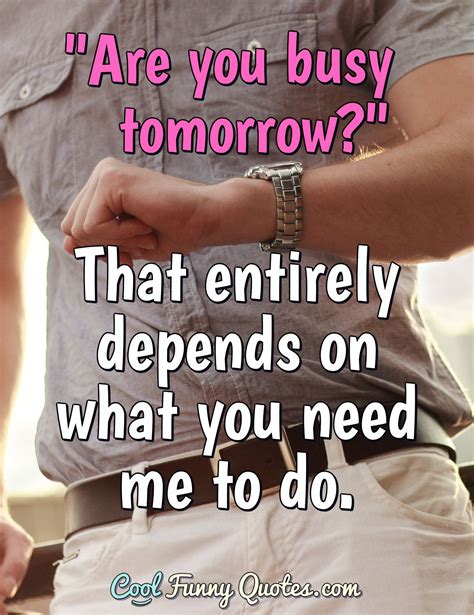 "Are you busy tomorrow?" That entirely depends on what you need me to do.