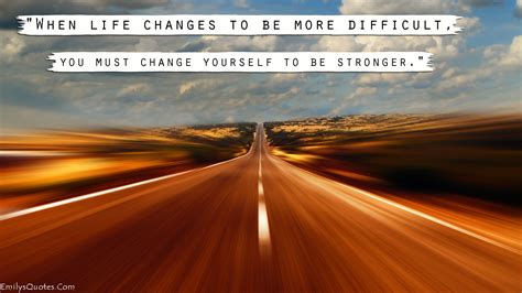 When life changes to be more difficult, you must change yourself to be ...