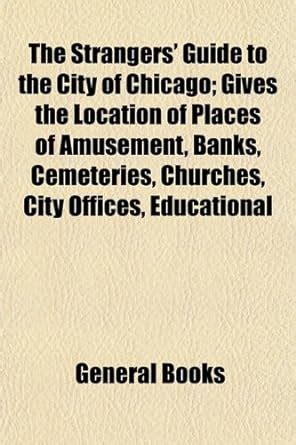 The Strangers' Guide to the City of Chicago; Gives the Location of ...
