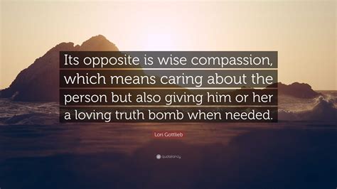 Lori Gottlieb Quote: “Its opposite is wise compassion, which means ...