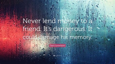 Sam Levenson Quote: “Never lend money to a friend. It’s dangerous. It ...