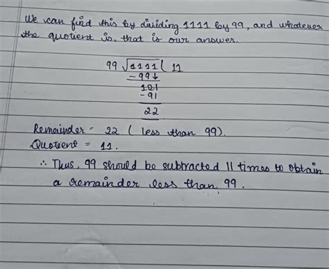 The number of times 99 is subtracted from 1111 so that the remainder is ...