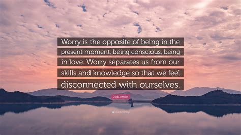 Jodi Aman Quote: “Worry is the opposite of being in the present moment ...