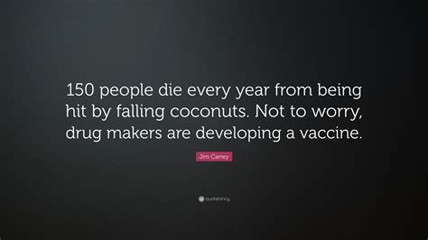 Jim Carrey Quote: “150 people die every year from being hit by falling coconuts. Not to worry ...