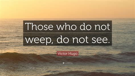 Victor Hugo Quote: “Those who do not weep, do not see.”