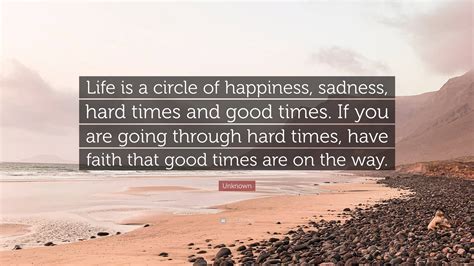 Unknown Quote: “Life is a circle of happiness, sadness, hard times and ...